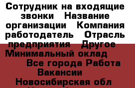 Сотрудник на входящие звонки › Название организации ­ Компания-работодатель › Отрасль предприятия ­ Другое › Минимальный оклад ­ 12 000 - Все города Работа » Вакансии   . Новосибирская обл.,Новосибирск г.